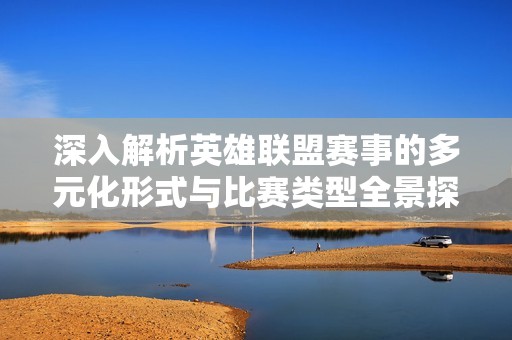 深入解析英雄联盟赛事的多元化形式与比赛类型全景探索