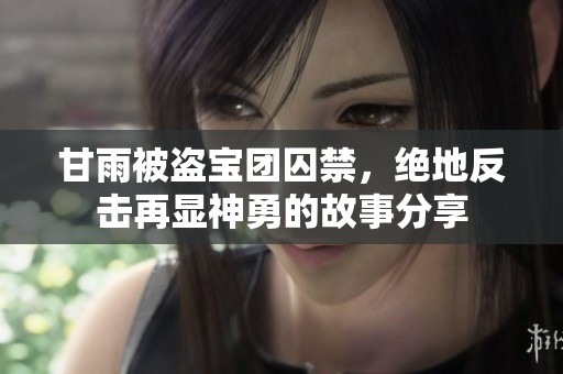 甘雨被盗宝团囚禁，绝地反击再显神勇的故事分享