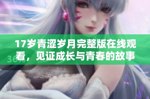 17岁青涩岁月完整版在线观看，见证成长与青春的故事