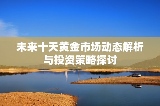 未来十天黄金市场动态解析与投资策略探讨