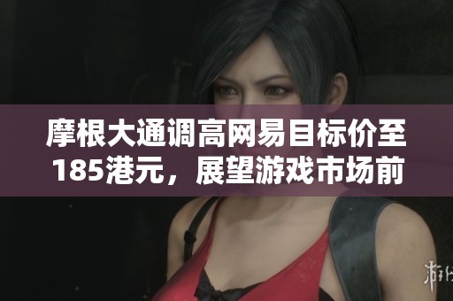 摩根大通调高网易目标价至185港元，展望游戏市场前景