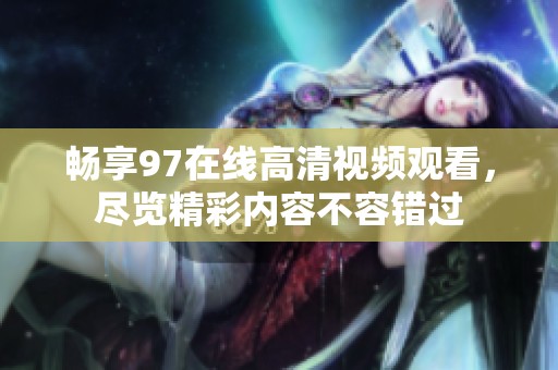 畅享97在线高清视频观看，尽览精彩内容不容错过