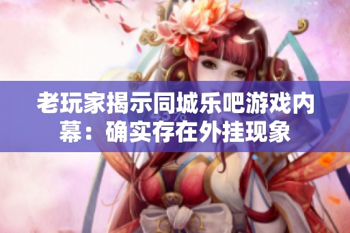 老玩家揭示同城乐吧游戏内幕：确实存在外挂现象