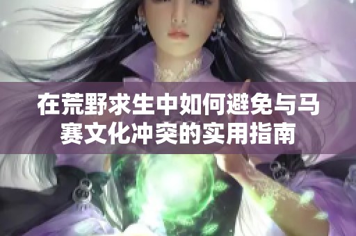 在荒野求生中如何避免与马赛文化冲突的实用指南