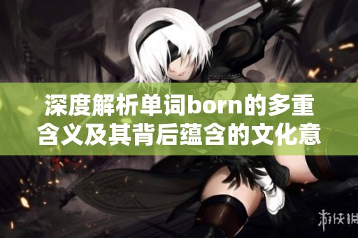 深度解析单词born的多重含义及其背后蕴含的文化意义