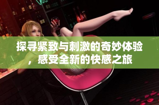 探寻紧致与刺激的奇妙体验，感受全新的快感之旅