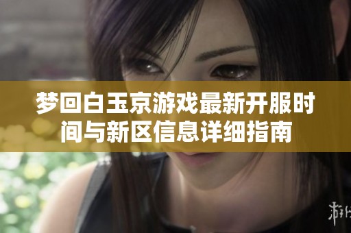 梦回白玉京游戏最新开服时间与新区信息详细指南