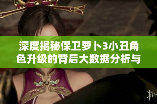 深度揭秘保卫萝卜3小丑角色升级的背后大数据分析与策略解析