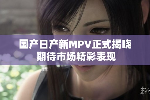 国产日产新MPV正式揭晓 期待市场精彩表现