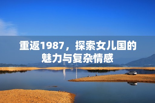 重返1987，探索女儿国的魅力与复杂情感