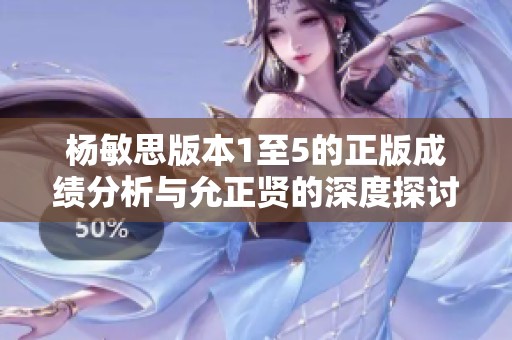 杨敏思版本1至5的正版成绩分析与允正贤的深度探讨