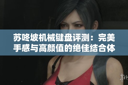 苏咚坡机械键盘评测：完美手感与高颜值的绝佳结合体验
