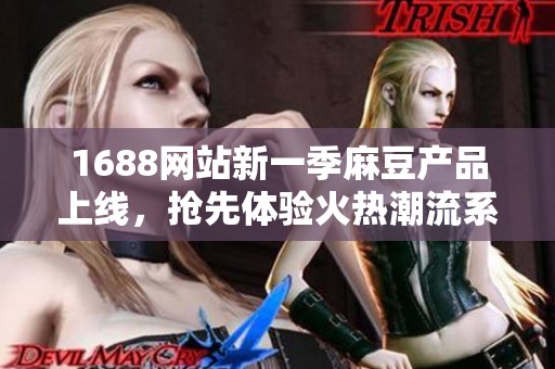 1688网站新一季麻豆产品上线，抢先体验火热潮流系列！