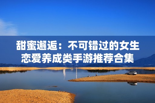 甜蜜邂逅：不可错过的女生恋爱养成类手游推荐合集