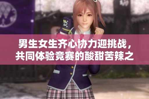 男生女生齐心协力迎挑战，共同体验竞赛的酸甜苦辣之旅