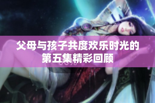父母与孩子共度欢乐时光的第五集精彩回顾