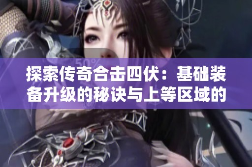探索传奇合击四伏：基础装备升级的秘诀与上等区域的畅通之道