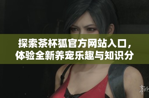 探索茶杯狐官方网站入口，体验全新养宠乐趣与知识分享