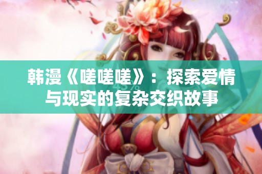 韩漫《嗟嗟嗟》：探索爱情与现实的复杂交织故事