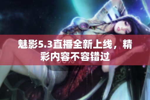 魅影5.3直播全新上线，精彩内容不容错过