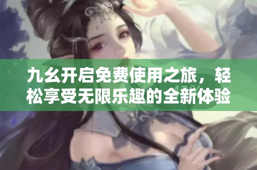 九幺开启免费使用之旅，轻松享受无限乐趣的全新体验