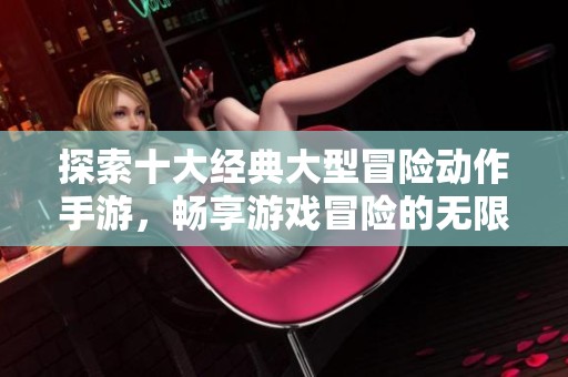 探索十大经典大型冒险动作手游，畅享游戏冒险的无限乐趣