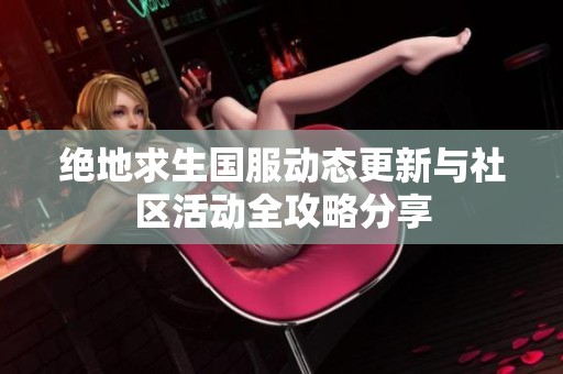 绝地求生国服动态更新与社区活动全攻略分享