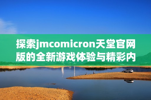 探索jmcomicron天堂官网版的全新游戏体验与精彩内容解析
