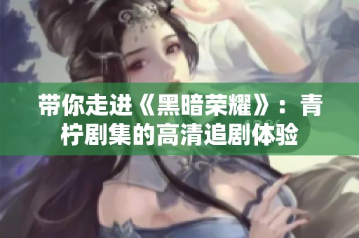 带你走进《黑暗荣耀》：青柠剧集的高清追剧体验