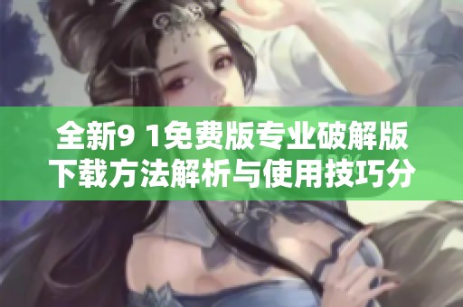 全新9 1免费版专业破解版下载方法解析与使用技巧分享