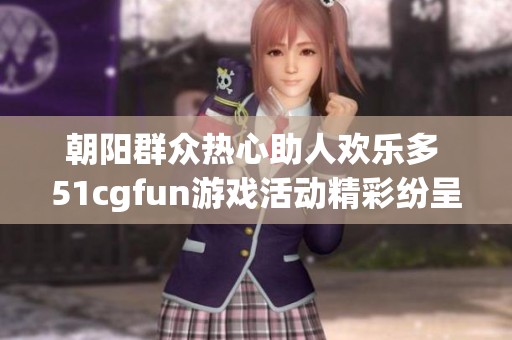 朝阳群众热心助人欢乐多 51cgfun游戏活动精彩纷呈