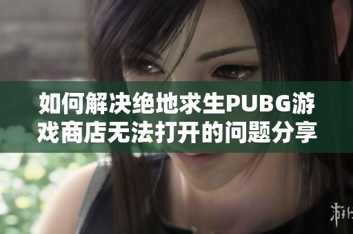 如何解决绝地求生PUBG游戏商店无法打开的问题分享