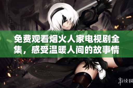 免费观看烟火人家电视剧全集，感受温暖人间的故事情感