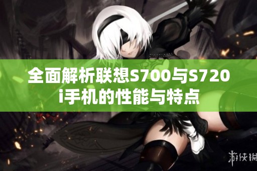 全面解析联想S700与S720i手机的性能与特点