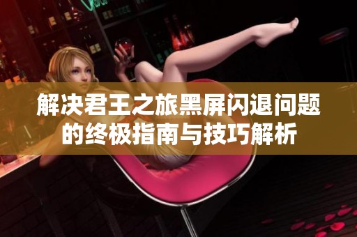 解决君王之旅黑屏闪退问题的终极指南与技巧解析