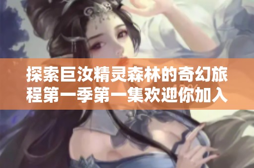 探索巨汝精灵森林的奇幻旅程第一季第一集欢迎你加入