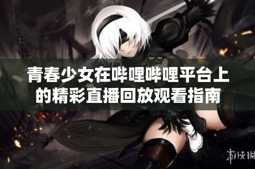青春少女在哔哩哔哩平台上的精彩直播回放观看指南