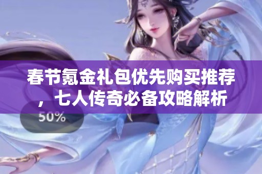 春节氪金礼包优先购买推荐，七人传奇必备攻略解析