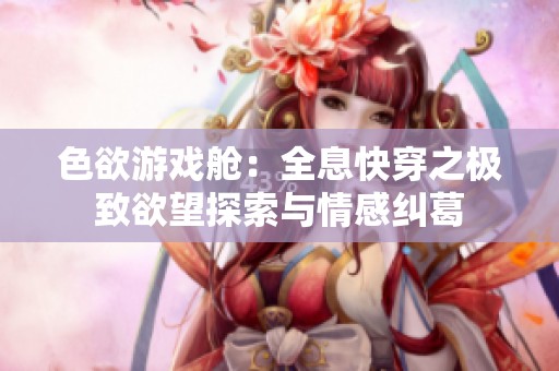 色欲游戏舱：全息快穿之极致欲望探索与情感纠葛