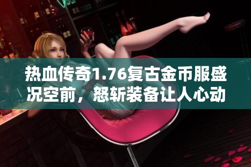 热血传奇1.76复古金币服盛况空前，怒斩装备让人心动不已