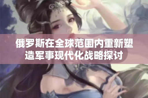 俄罗斯在全球范围内重新塑造军事现代化战略探讨