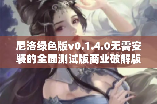 尼洛绿色版v0.1.4.0无需安装的全面测试版商业破解版详解
