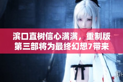 滨口直树信心满满，重制版第三部将为最终幻想7带来全新体验