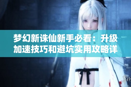 梦幻新诛仙新手必看：升级加速技巧和避坑实用攻略详解