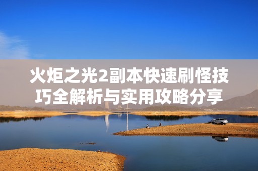 火炬之光2副本快速刷怪技巧全解析与实用攻略分享