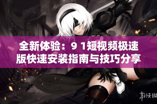 全新体验：9 1短视频极速版快速安装指南与技巧分享