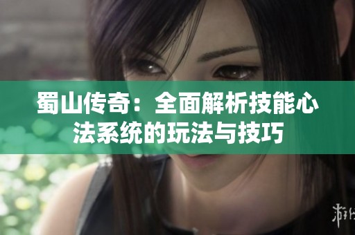 蜀山传奇：全面解析技能心法系统的玩法与技巧