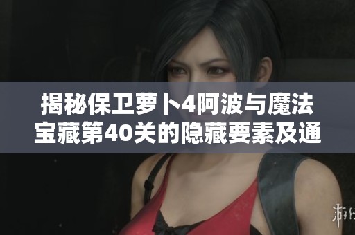 揭秘保卫萝卜4阿波与魔法宝藏第40关的隐藏要素及通关技巧