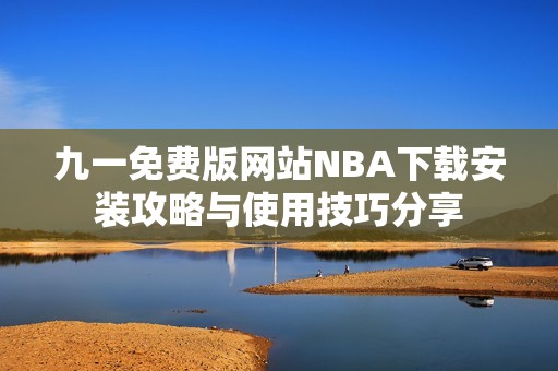 九一免费版网站NBA下载安装攻略与使用技巧分享