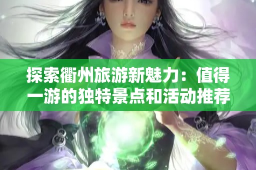 探索衢州旅游新魅力：值得一游的独特景点和活动推荐